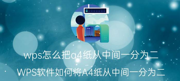 wps怎么把a4纸从中间一分为二 WPS软件如何将A4纸从中间一分为二